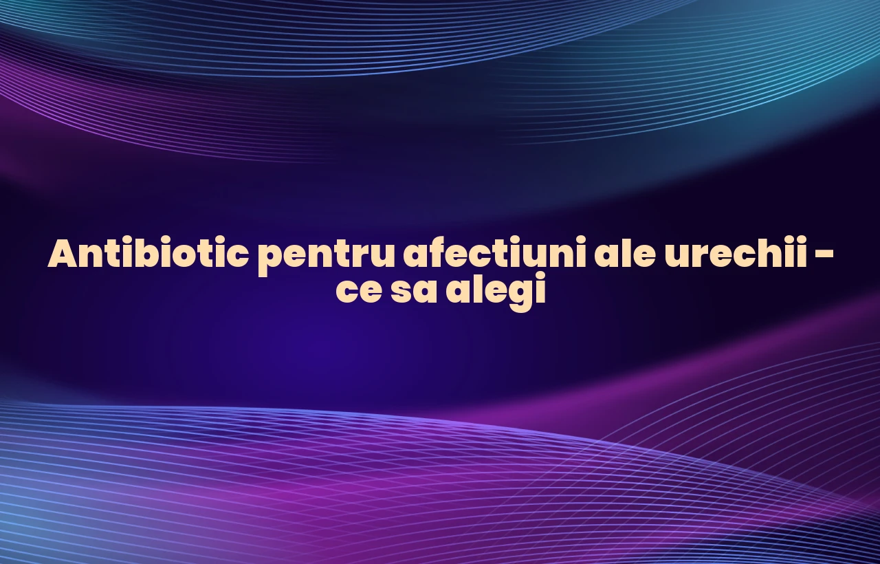 antibiotic pentru ureche