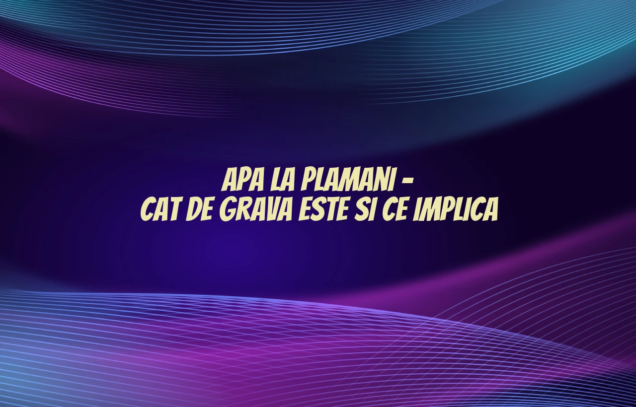 apa la plamani cat de grava este