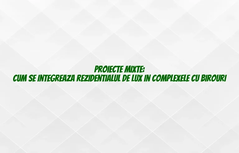 Proiecte mixte: cum se integreaza rezidentialul de lux in complexele cu birouri