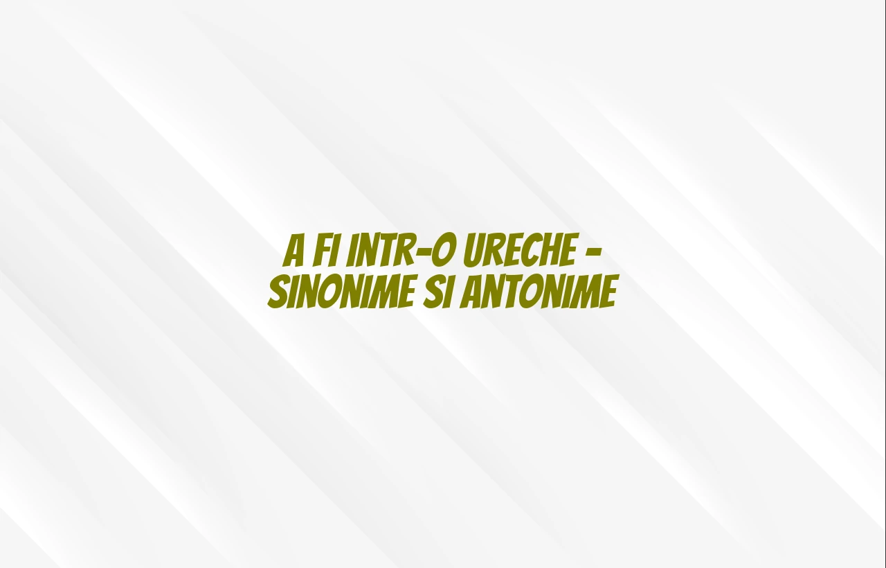 a fi intr-o ureche sinonim si antonim