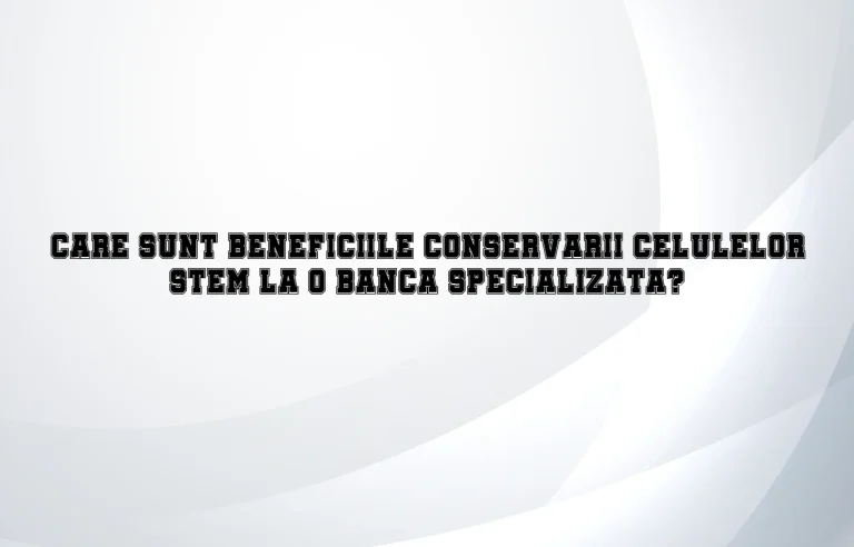 Care sunt beneficiile conservarii celulelor stem la o banca specializata?