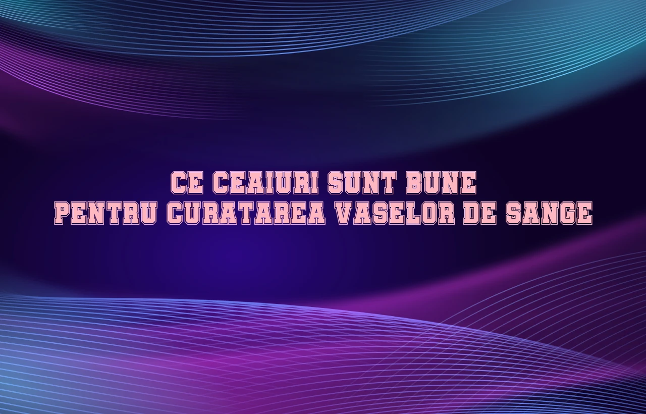 ce ceaiuri sunt bune pentru curatarea vaselor de sange